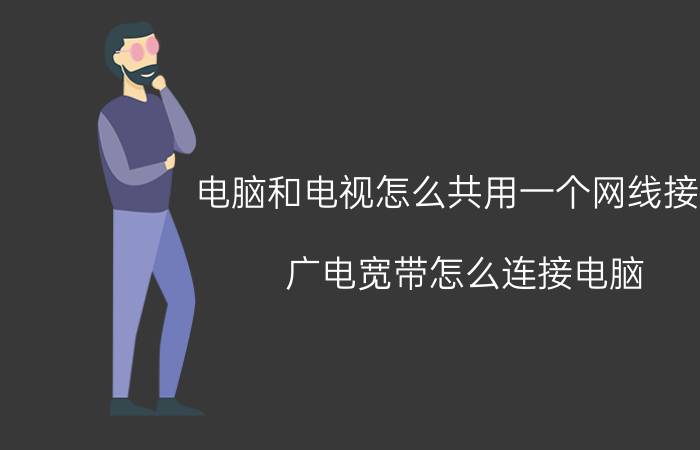 电脑和电视怎么共用一个网线接口 广电宽带怎么连接电脑？